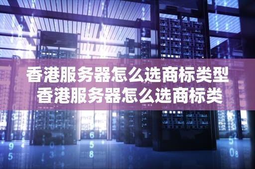 香港服务器怎么选商标类型 香港服务器怎么选商标类型的