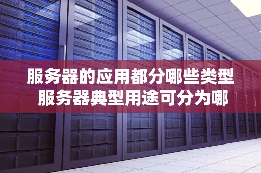 服务器的应用都分哪些类型 服务器典型用途可分为哪几类