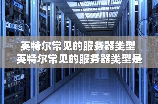 英特尔常见的服务器类型 英特尔常见的服务器类型是