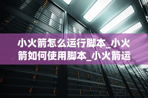 小火箭怎么运行脚本_小火箭如何使用脚本_小火箭运行脚本的全面指南