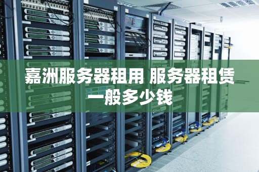 嘉洲服务器租用 服务器租赁一般多少钱