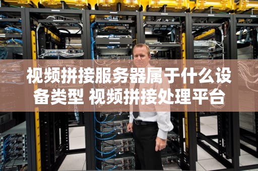 视频拼接服务器属于什么设备类型 视频拼接处理平台