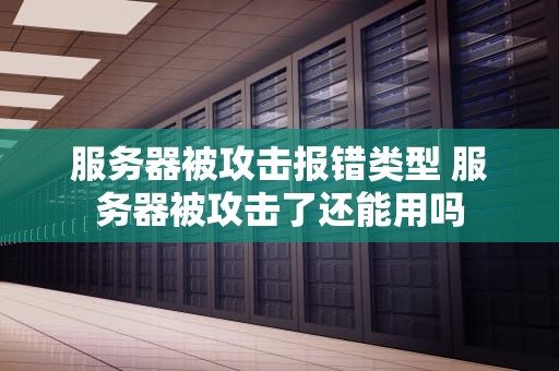 服务器被攻击报错类型 服务器被攻击了还能用吗