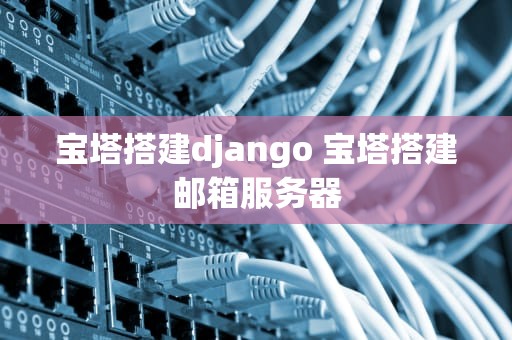 宝塔搭建django 宝塔搭建邮箱服务器