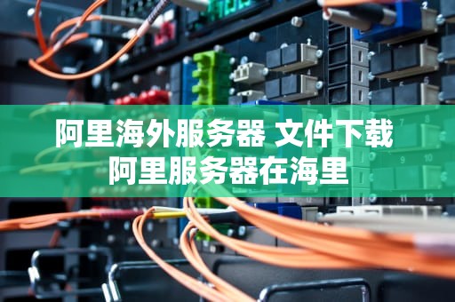 阿里海外服务器 文件下载 阿里服务器在海里