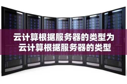 云计算根据服务器的类型为 云计算根据服务器的类型为哪些