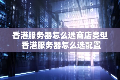 香港服务器怎么选商店类型 香港服务器怎么选配置