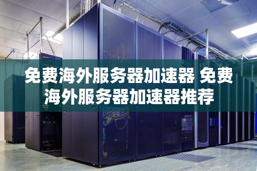 免费海外服务器加速器 免费海外服务器加速器推荐