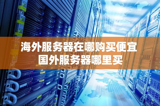 海外服务器在哪购买便宜 国外服务器哪里买