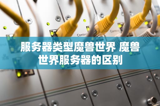 服务器类型魔兽世界 魔兽世界服务器的区别