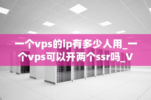 一个vps的ip有多少人用_一个vps可以开两个ssr吗_VPS IP地址的共享与安全
