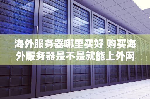 海外服务器哪里买好 购买海外服务器是不是就能上外网了