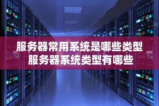 服务器常用系统是哪些类型 服务器系统类型有哪些