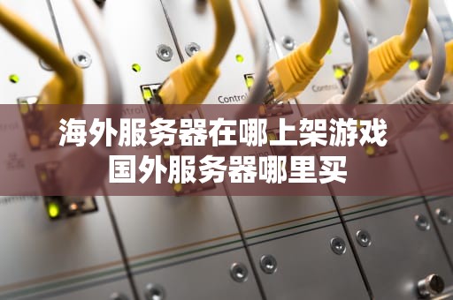 海外服务器在哪上架游戏 国外服务器哪里买