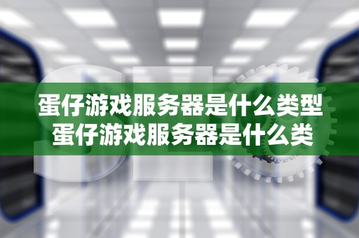 蛋仔游戏服务器是什么类型 蛋仔游戏服务器是什么类型的软件