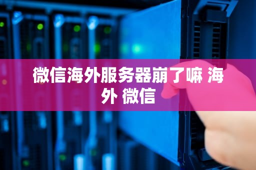 微信海外服务器崩了嘛 海外 微信