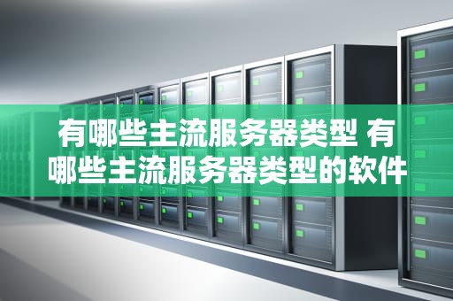 有哪些主流服务器类型 有哪些主流服务器类型的软件