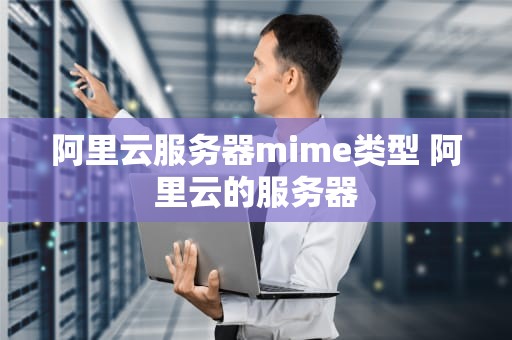阿里云服务器mime类型 阿里云的服务器