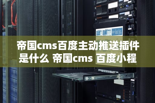 帝国cms百度主动推送插件是什么 帝国cms 百度小程序源码