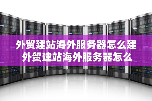 外贸建站海外服务器怎么建 外贸建站海外服务器怎么建的