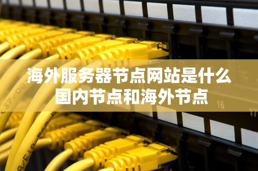 海外服务器节点网站是什么 国内节点和海外节点