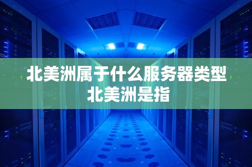 北美洲属于什么服务器类型 北美洲是指
