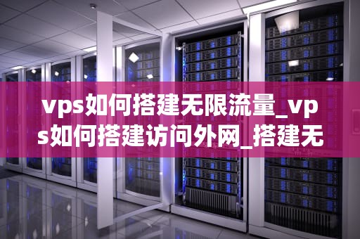 vps如何搭建无限流量_vps如何搭建访问外网_搭建无限流量VPS的全面指南