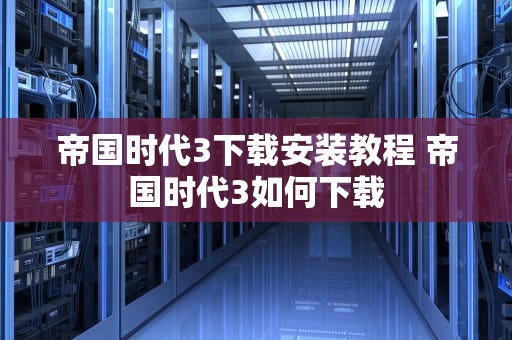帝国时代3下载安装教程 帝国时代3如何下载