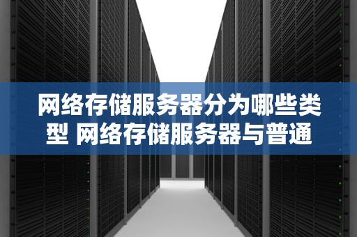 网络存储服务器分为哪些类型 网络存储服务器与普通服务器区别
