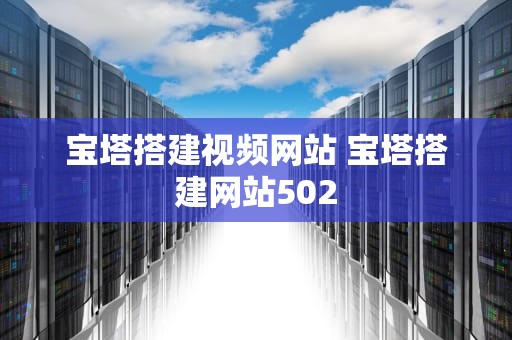 宝塔搭建视频网站 宝塔搭建网站502