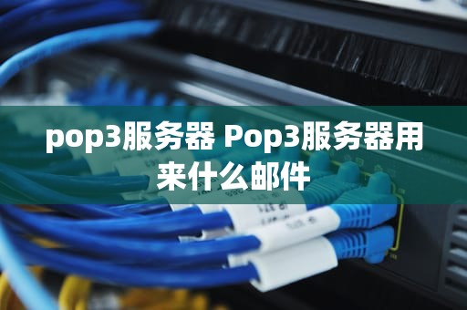 pop3服务器 Pop3服务器用来什么邮件