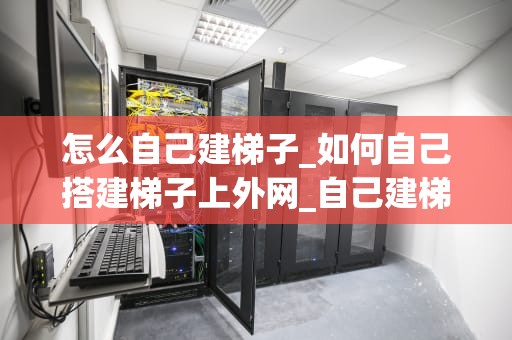 怎么自己建梯子_如何自己搭建梯子上外网_自己建梯子的全面指南