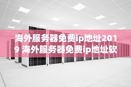 海外服务器免费ip地址2019 海外服务器免费ip地址软件