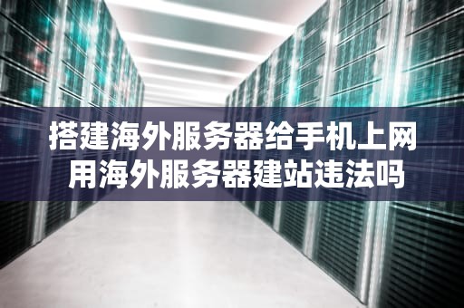 搭建海外服务器给手机上网 用海外服务器建站违法吗