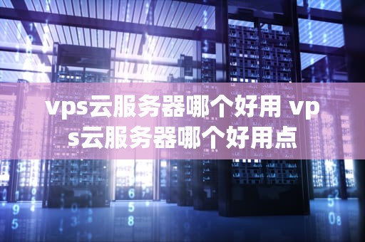 vps云服务器哪个好用 vps云服务器哪个好用点