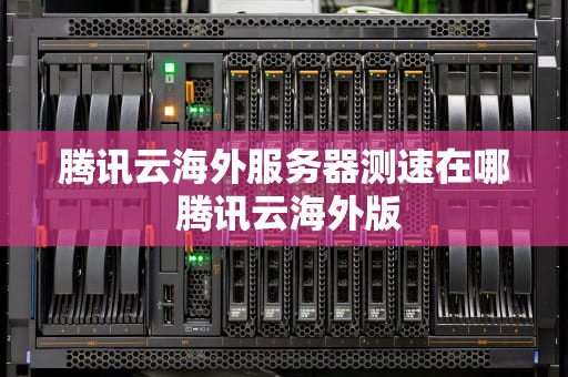 腾讯云海外服务器测速在哪 腾讯云海外版