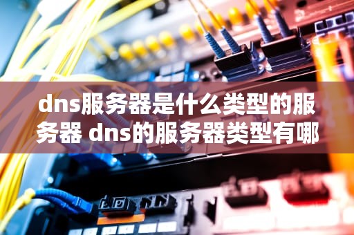 dns服务器是什么类型的服务器 dns的服务器类型有哪些