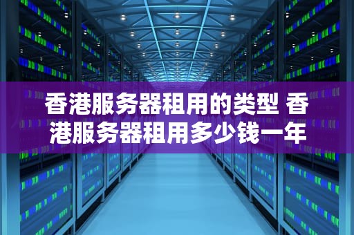 香港服务器租用的类型 香港服务器租用多少钱一年