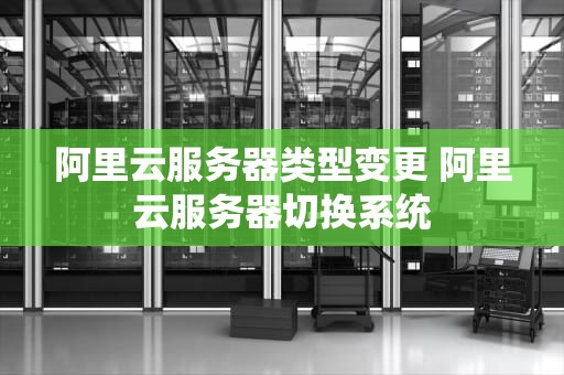 阿里云服务器类型变更 阿里云服务器切换系统