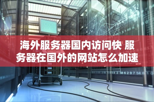 海外服务器国内访问快 服务器在国外的网站怎么加速