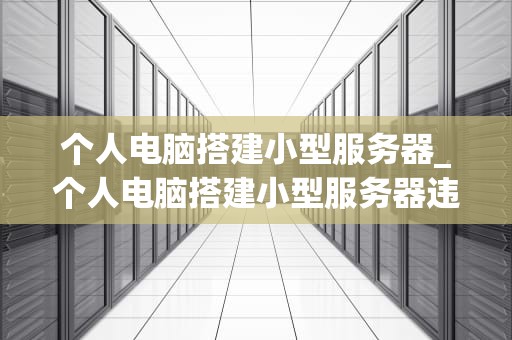 个人电脑搭建小型服务器_个人电脑搭建小型服务器违法吗_个人电脑搭建小型服务器的全面指南