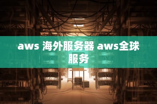 aws 海外服务器 aws全球服务