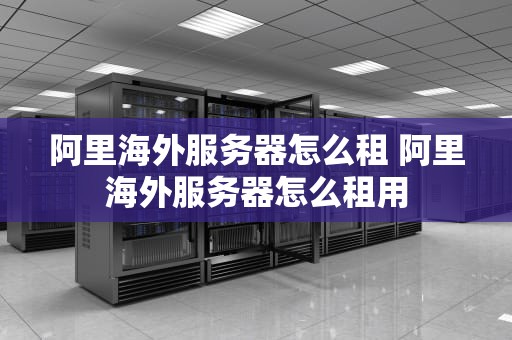 阿里海外服务器怎么租 阿里海外服务器怎么租用