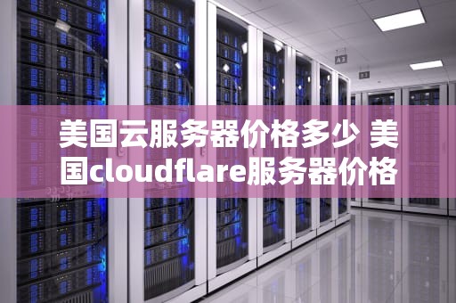 美国云服务器价格多少 美国cloudflare服务器价格
