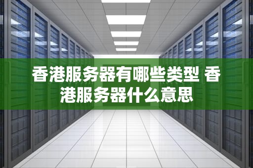 香港服务器有哪些类型 香港服务器什么意思