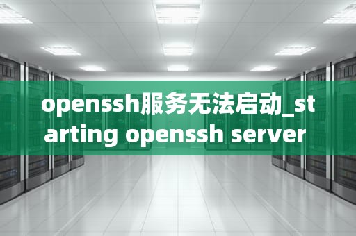 openssh服务无法启动_starting openssh server daemon_OpenSSH服务无法启动的问题分析与解决