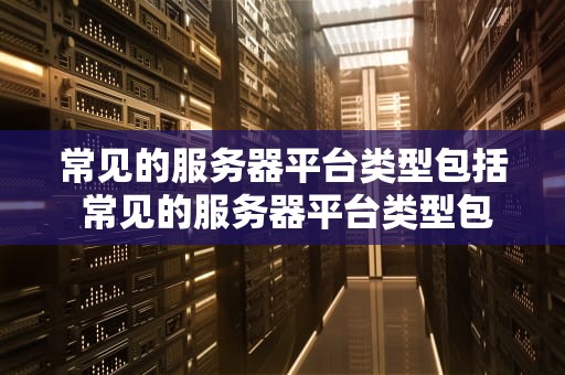 常见的服务器平台类型包括 常见的服务器平台类型包括什么