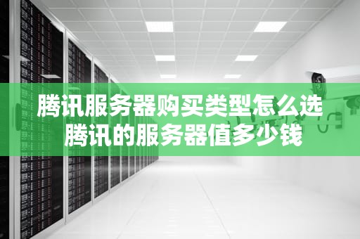 腾讯服务器购买类型怎么选 腾讯的服务器值多少钱