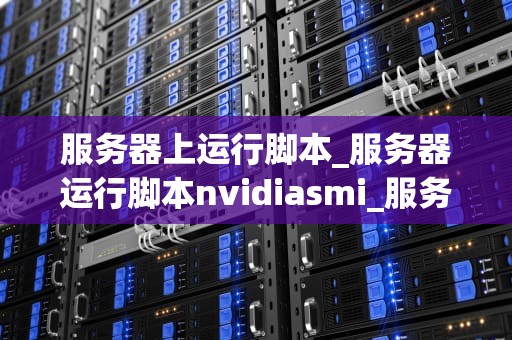 服务器上运行脚本_服务器运行脚本nvidiasmi_服务器上运行脚本的技术解析与应用