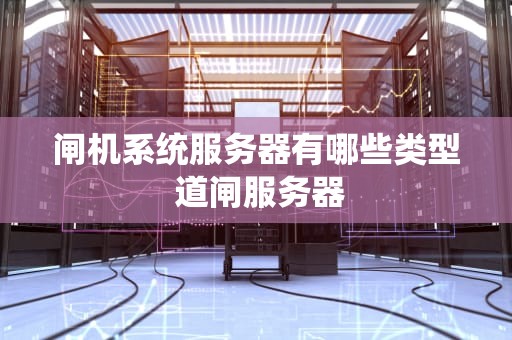 闸机系统服务器有哪些类型 道闸服务器